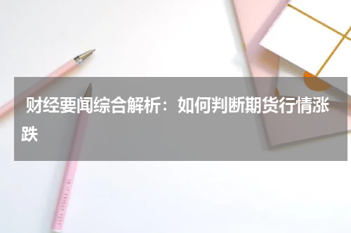  财经要闻综合解析：如何判断期货行情涨跌