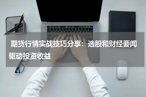  期货行情实战技巧分享：选股和财经要闻驱动投资收益
