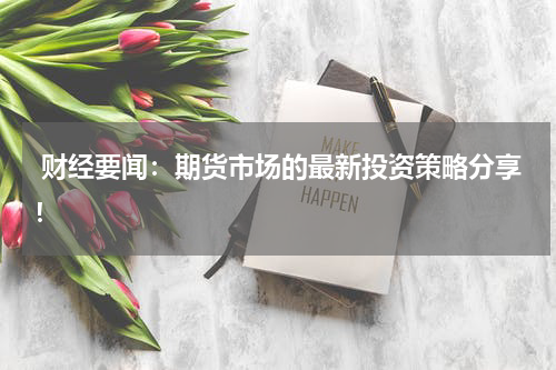  财经要闻：期货市场的最新投资策略分享！