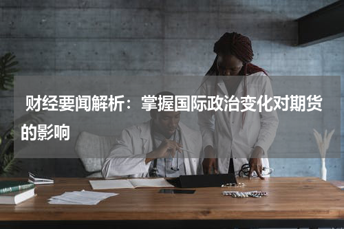  财经要闻解析：掌握国际政治变化对期货的影响