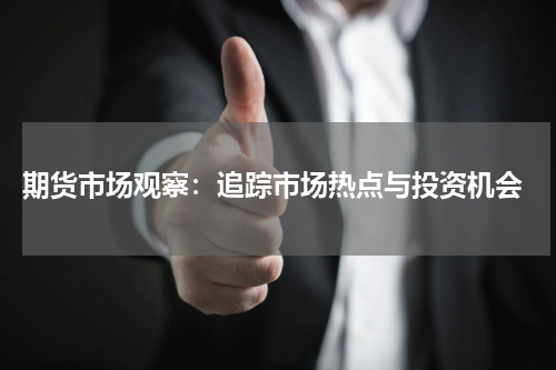  期货市场观察：追踪市场热点与投资机会