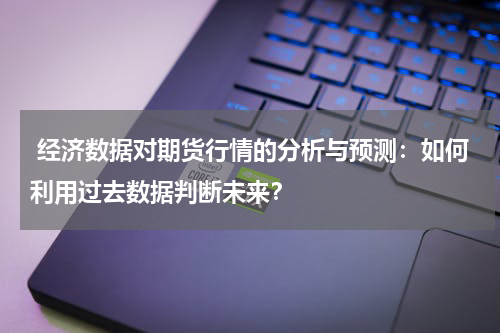  经济数据对期货行情的分析与预测：如何利用过去数据判断未来？