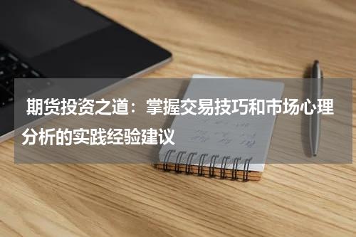  期货投资之道：掌握交易技巧和市场心理分析的实践经验建议