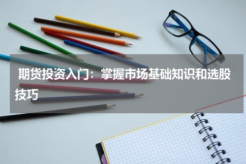  期货投资入门：掌握市场基础知识和选股技巧