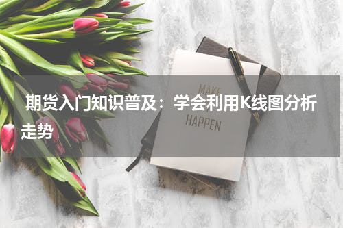  期货入门知识普及：学会利用K线图分析走势