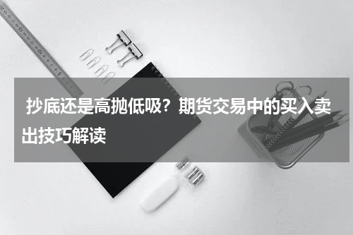  抄底还是高抛低吸？期货交易中的买入卖出技巧解读