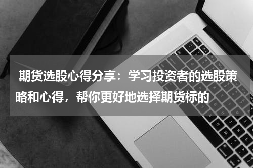  期货选股心得分享：学习投资者的选股策略和心得，帮你更好地选择期货标的