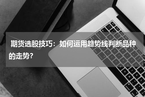  期货选股技巧：如何运用趋势线判断品种的走势？