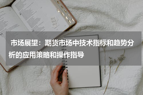  市场展望：期货市场中技术指标和趋势分析的应用策略和操作指导
