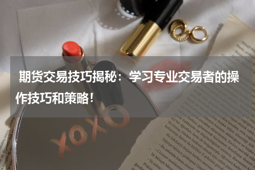 期货交易技巧揭秘：学习专业交易者的操作技巧和策略！