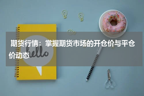  期货行情：掌握期货市场的开仓价与平仓价动态