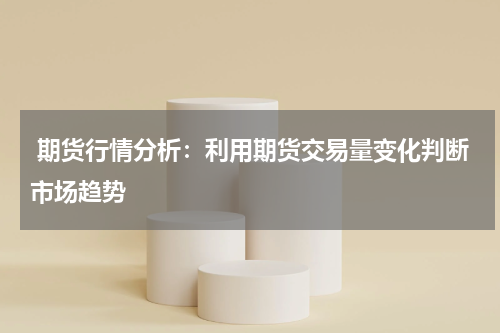  期货行情分析：利用期货交易量变化判断市场趋势