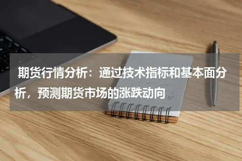  期货行情分析：通过技术指标和基本面分析，预测期货市场的涨跌动向