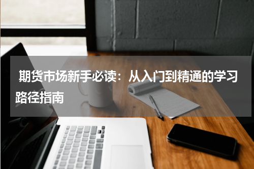  期货市场新手必读：从入门到精通的学习路径指南