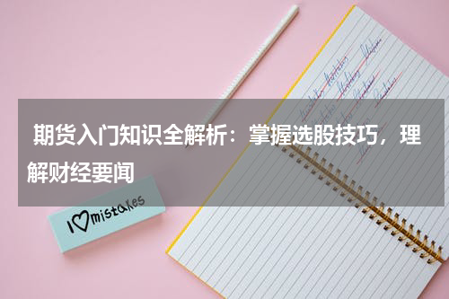  期货入门知识全解析：掌握选股技巧，理解财经要闻