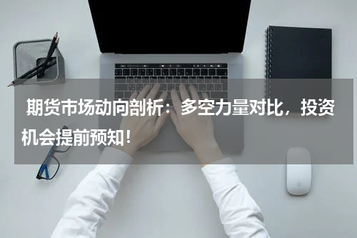 期货市场动向剖析：多空力量对比，投资机会提前预知！