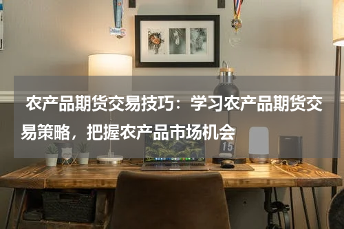  农产品期货交易技巧：学习农产品期货交易策略，把握农产品市场机会