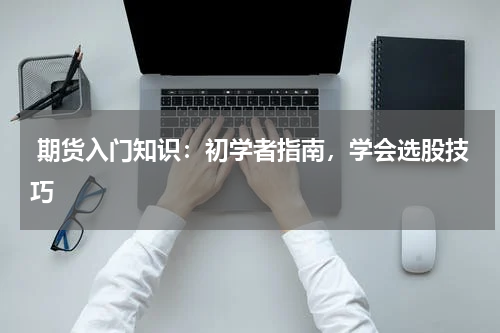  期货入门知识：初学者指南，学会选股技巧