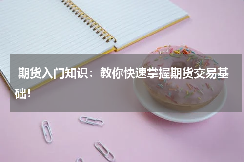  期货入门知识：教你快速掌握期货交易基础！