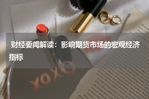  财经要闻解读：影响期货市场的宏观经济指标