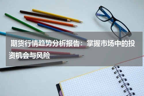  期货行情趋势分析报告：掌握市场中的投资机会与风险