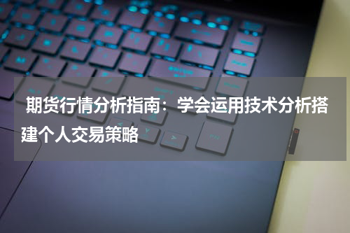  期货行情分析指南：学会运用技术分析搭建个人交易策略