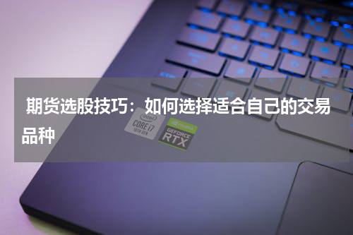  期货选股技巧：如何选择适合自己的交易品种
