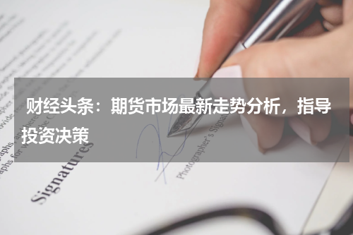 财经头条：期货市场最新走势分析，指导投资决策