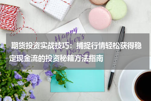  期货投资实战技巧：捕捉行情轻松获得稳定现金流的投资秘籍方法指南