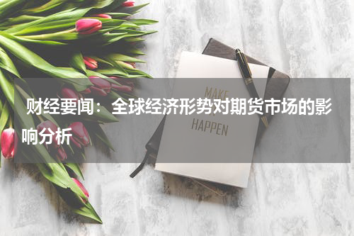  财经要闻：全球经济形势对期货市场的影响分析