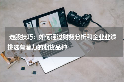  选股技巧：如何通过财务分析和企业业绩挑选有潜力的期货品种