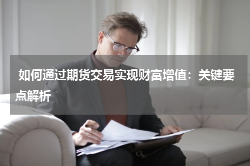  如何通过期货交易实现财富增值：关键要点解析