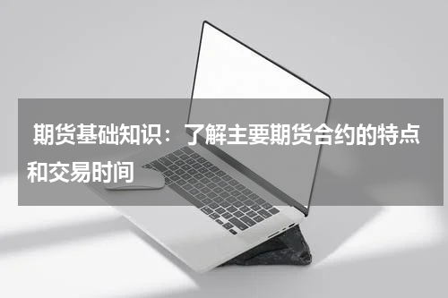  期货基础知识：了解主要期货合约的特点和交易时间