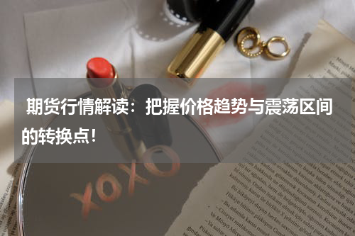  期货行情解读：把握价格趋势与震荡区间的转换点！