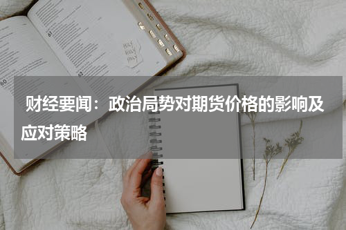  财经要闻：政治局势对期货价格的影响及应对策略