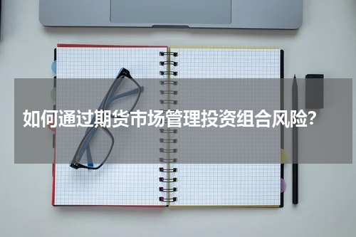  如何通过期货市场管理投资组合风险？
