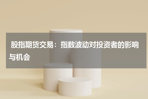  股指期货交易：指数波动对投资者的影响与机会
