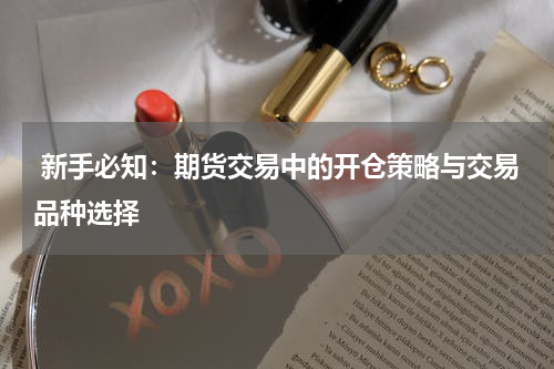  新手必知：期货交易中的开仓策略与交易品种选择
