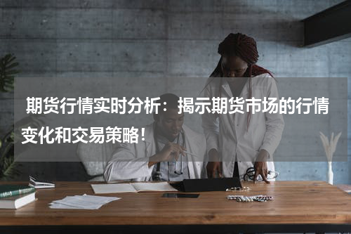  期货行情实时分析：揭示期货市场的行情变化和交易策略！