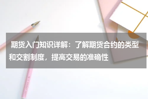  期货入门知识详解：了解期货合约的类型和交割制度，提高交易的准确性