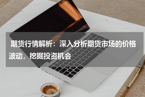  期货行情解析：深入分析期货市场的价格波动，挖掘投资机会