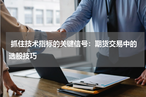  抓住技术指标的关键信号：期货交易中的选股技巧