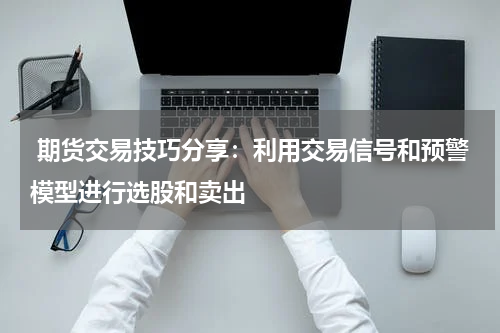  期货交易技巧分享：利用交易信号和预警模型进行选股和卖出