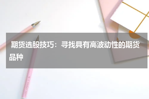  期货选股技巧：寻找具有高波动性的期货品种