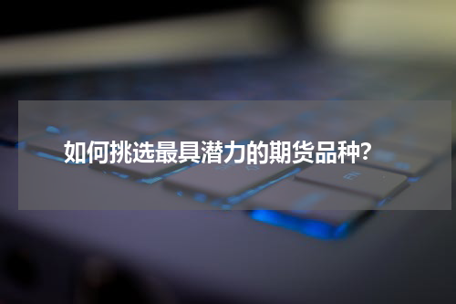  如何挑选最具潜力的期货品种？