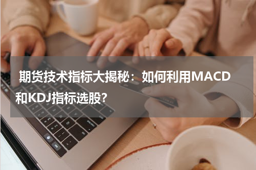  期货技术指标大揭秘：如何利用MACD和KDJ指标选股？