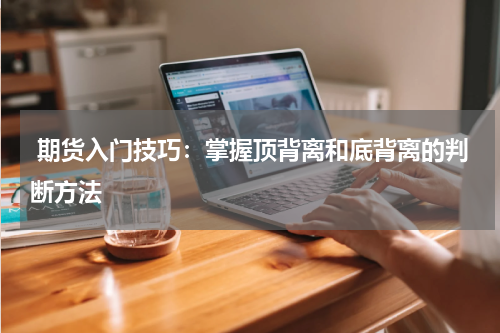 期货入门技巧：掌握顶背离和底背离的判断方法