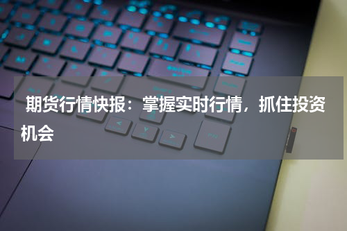 期货行情快报：掌握实时行情，抓住投资机会
