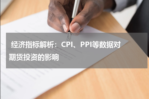  经济指标解析：CPI、PPI等数据对期货投资的影响