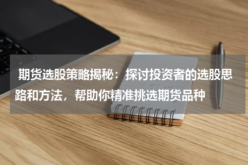  期货选股策略揭秘：探讨投资者的选股思路和方法，帮助你精准挑选期货品种